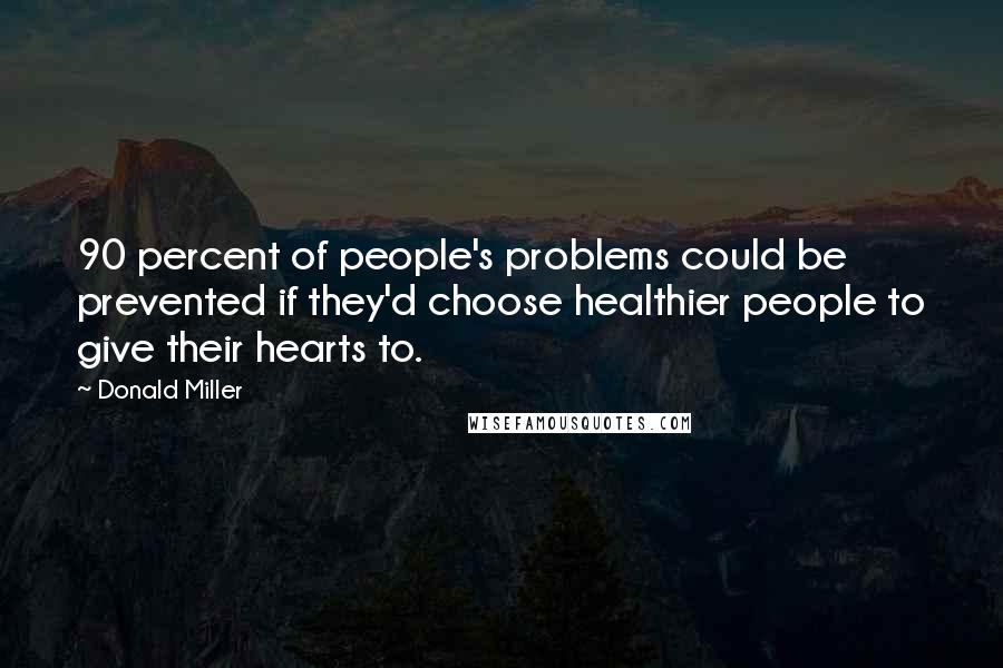 Donald Miller Quotes: 90 percent of people's problems could be prevented if they'd choose healthier people to give their hearts to.