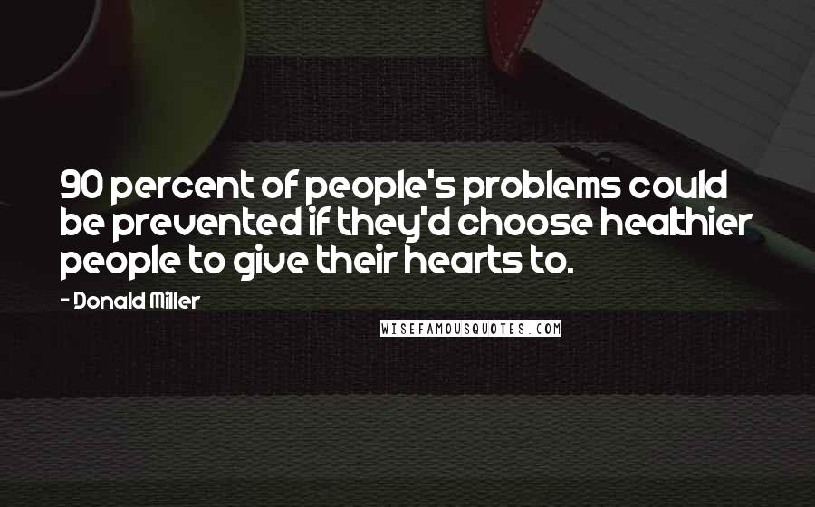 Donald Miller Quotes: 90 percent of people's problems could be prevented if they'd choose healthier people to give their hearts to.