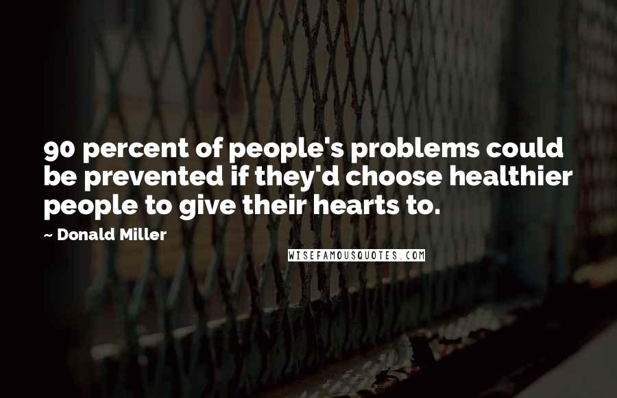 Donald Miller Quotes: 90 percent of people's problems could be prevented if they'd choose healthier people to give their hearts to.