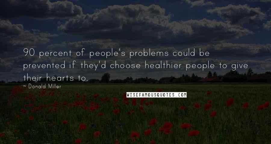 Donald Miller Quotes: 90 percent of people's problems could be prevented if they'd choose healthier people to give their hearts to.