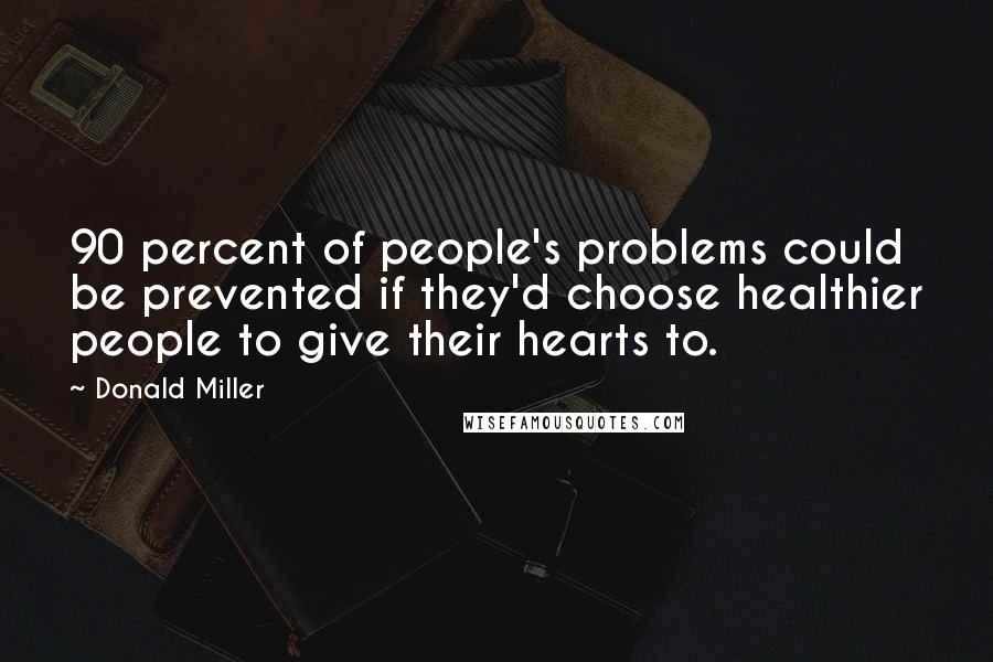 Donald Miller Quotes: 90 percent of people's problems could be prevented if they'd choose healthier people to give their hearts to.