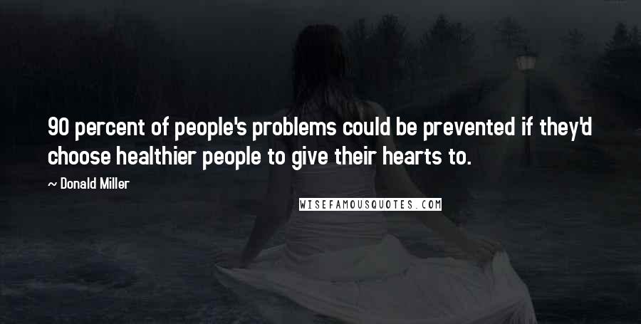 Donald Miller Quotes: 90 percent of people's problems could be prevented if they'd choose healthier people to give their hearts to.