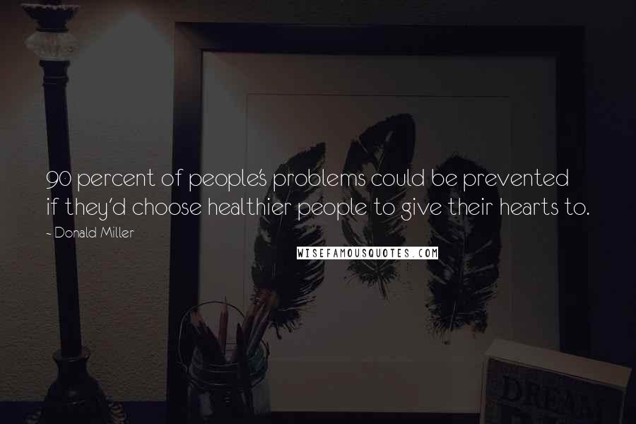 Donald Miller Quotes: 90 percent of people's problems could be prevented if they'd choose healthier people to give their hearts to.