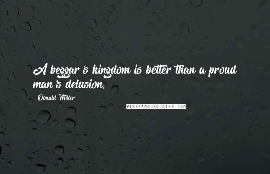 Donald Miller Quotes: A beggar's kingdom is better than a proud man's delusion.