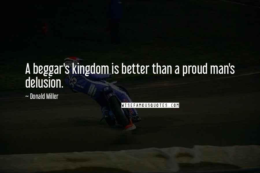 Donald Miller Quotes: A beggar's kingdom is better than a proud man's delusion.