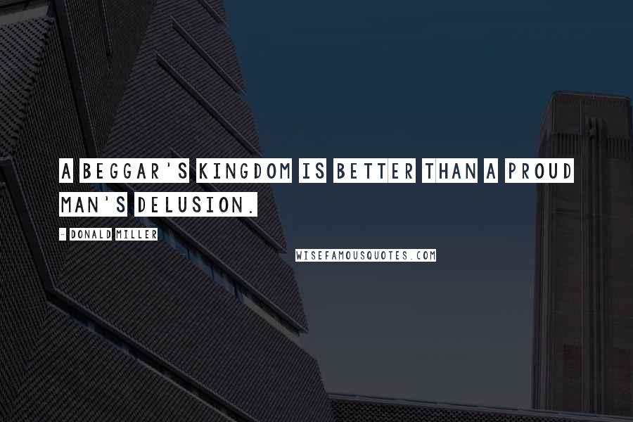 Donald Miller Quotes: A beggar's kingdom is better than a proud man's delusion.