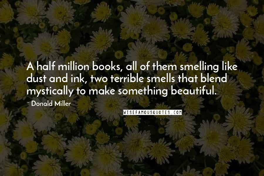 Donald Miller Quotes: A half million books, all of them smelling like dust and ink, two terrible smells that blend mystically to make something beautiful.