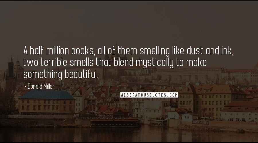 Donald Miller Quotes: A half million books, all of them smelling like dust and ink, two terrible smells that blend mystically to make something beautiful.