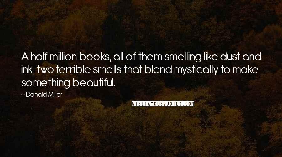 Donald Miller Quotes: A half million books, all of them smelling like dust and ink, two terrible smells that blend mystically to make something beautiful.