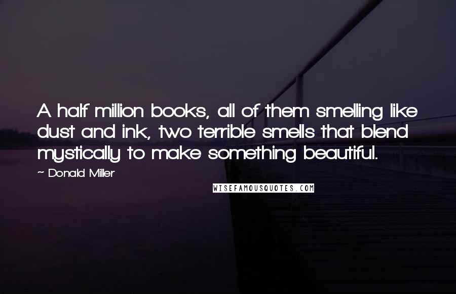 Donald Miller Quotes: A half million books, all of them smelling like dust and ink, two terrible smells that blend mystically to make something beautiful.