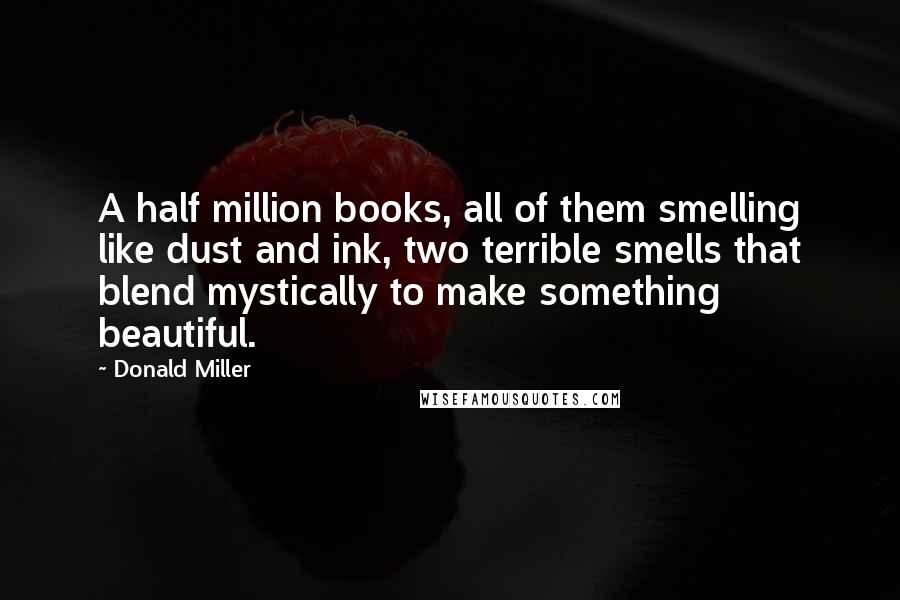 Donald Miller Quotes: A half million books, all of them smelling like dust and ink, two terrible smells that blend mystically to make something beautiful.