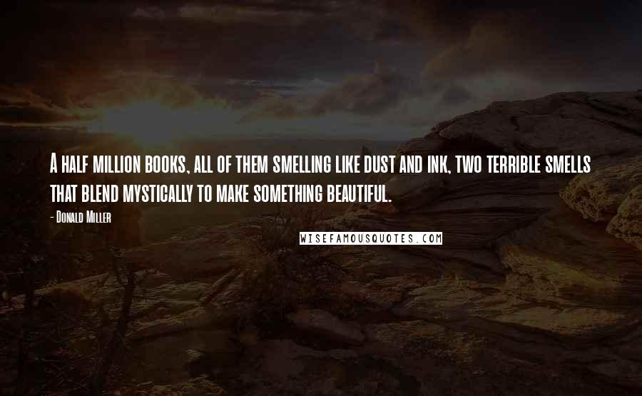 Donald Miller Quotes: A half million books, all of them smelling like dust and ink, two terrible smells that blend mystically to make something beautiful.