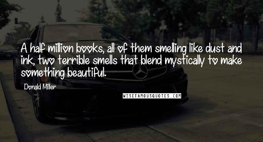 Donald Miller Quotes: A half million books, all of them smelling like dust and ink, two terrible smells that blend mystically to make something beautiful.