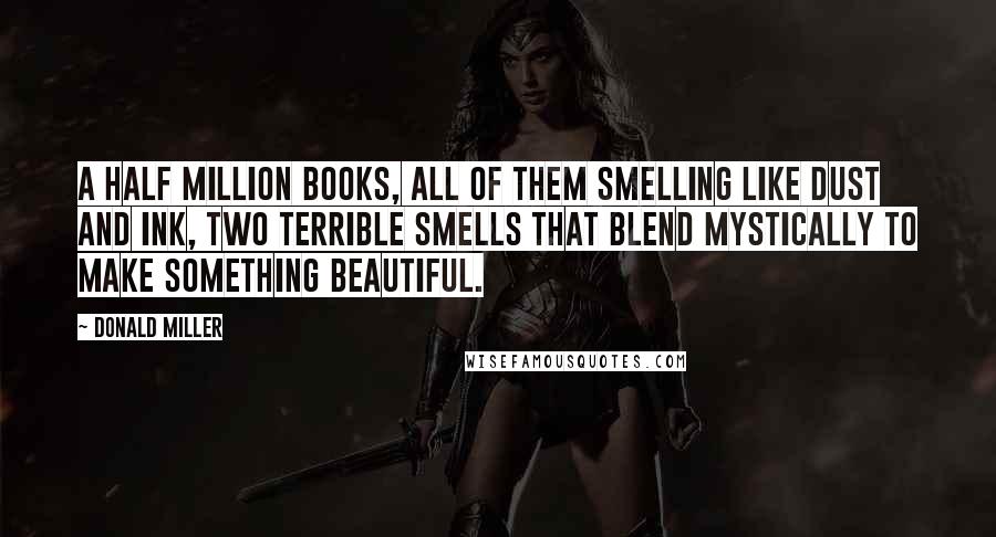 Donald Miller Quotes: A half million books, all of them smelling like dust and ink, two terrible smells that blend mystically to make something beautiful.