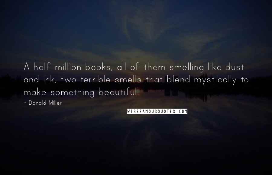 Donald Miller Quotes: A half million books, all of them smelling like dust and ink, two terrible smells that blend mystically to make something beautiful.