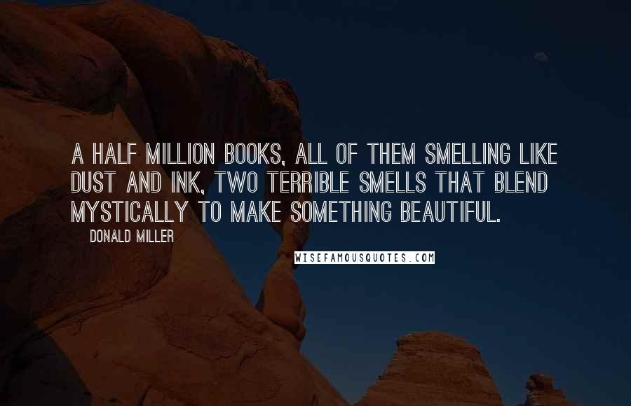 Donald Miller Quotes: A half million books, all of them smelling like dust and ink, two terrible smells that blend mystically to make something beautiful.