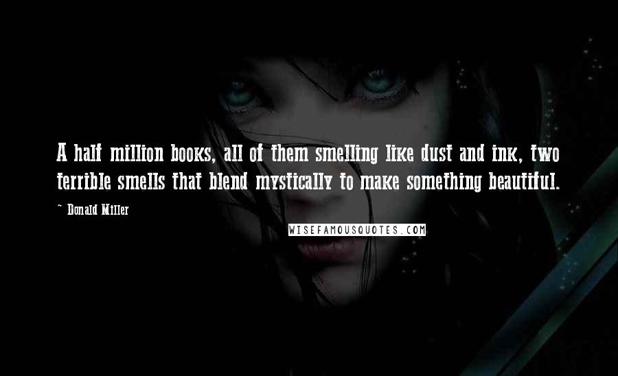 Donald Miller Quotes: A half million books, all of them smelling like dust and ink, two terrible smells that blend mystically to make something beautiful.