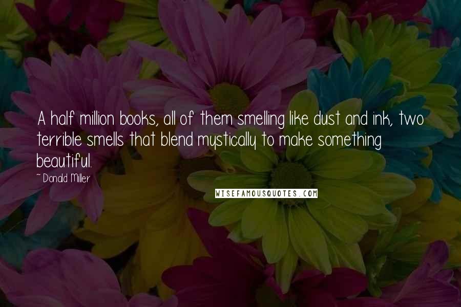 Donald Miller Quotes: A half million books, all of them smelling like dust and ink, two terrible smells that blend mystically to make something beautiful.