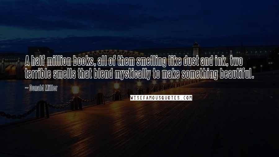 Donald Miller Quotes: A half million books, all of them smelling like dust and ink, two terrible smells that blend mystically to make something beautiful.