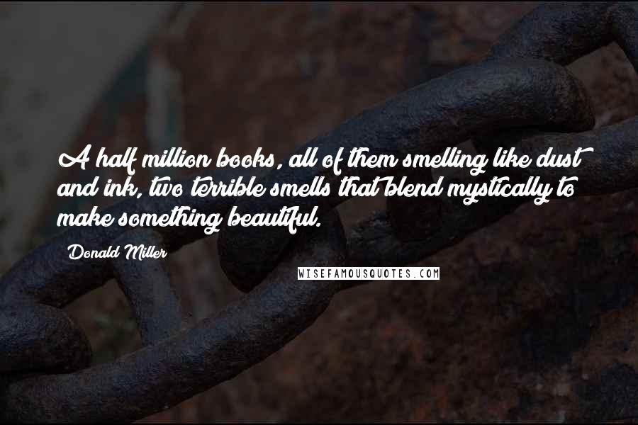 Donald Miller Quotes: A half million books, all of them smelling like dust and ink, two terrible smells that blend mystically to make something beautiful.