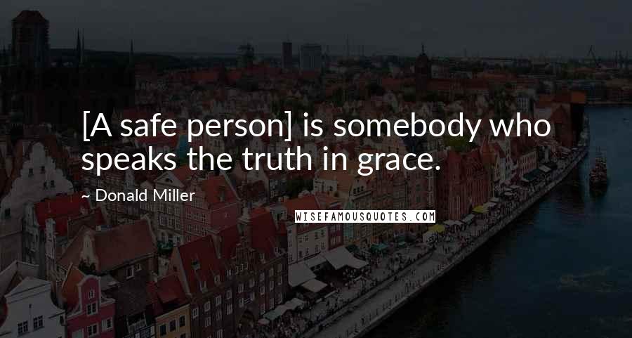Donald Miller Quotes: [A safe person] is somebody who speaks the truth in grace.