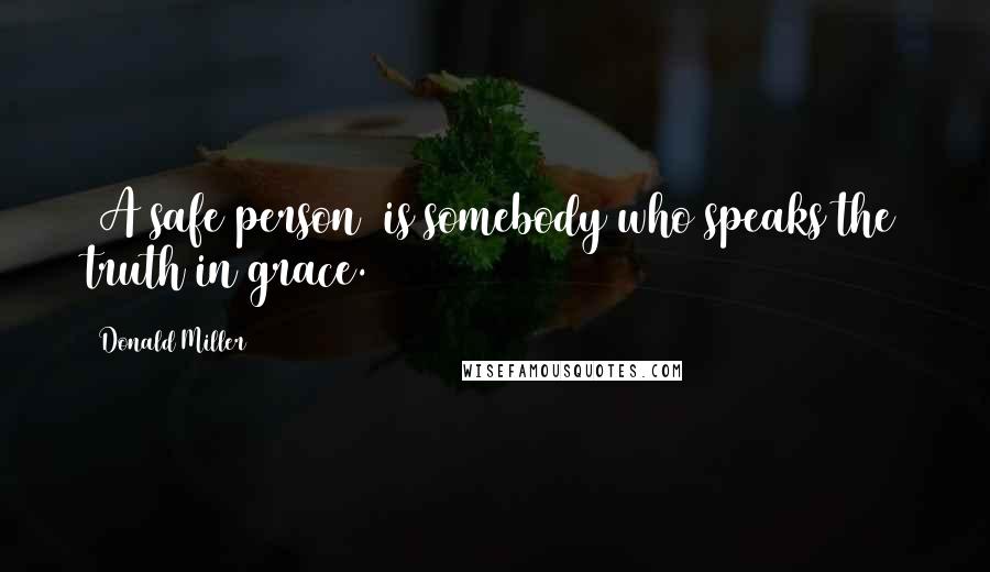 Donald Miller Quotes: [A safe person] is somebody who speaks the truth in grace.