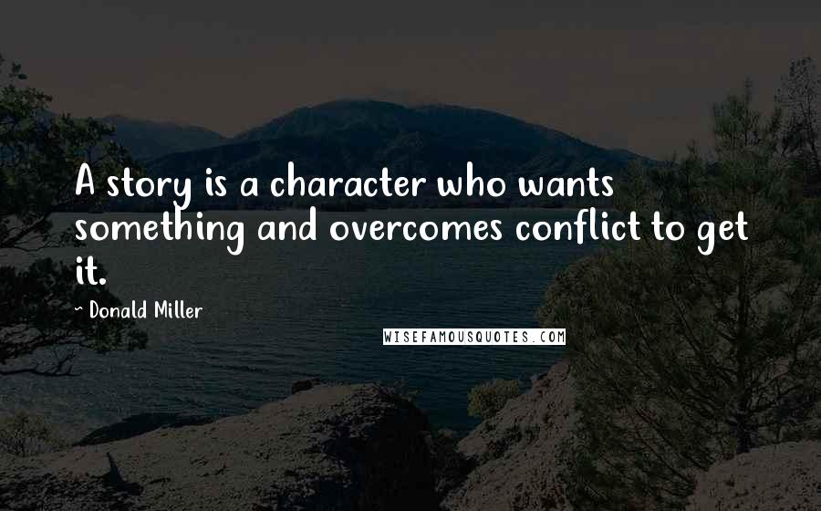 Donald Miller Quotes: A story is a character who wants something and overcomes conflict to get it.