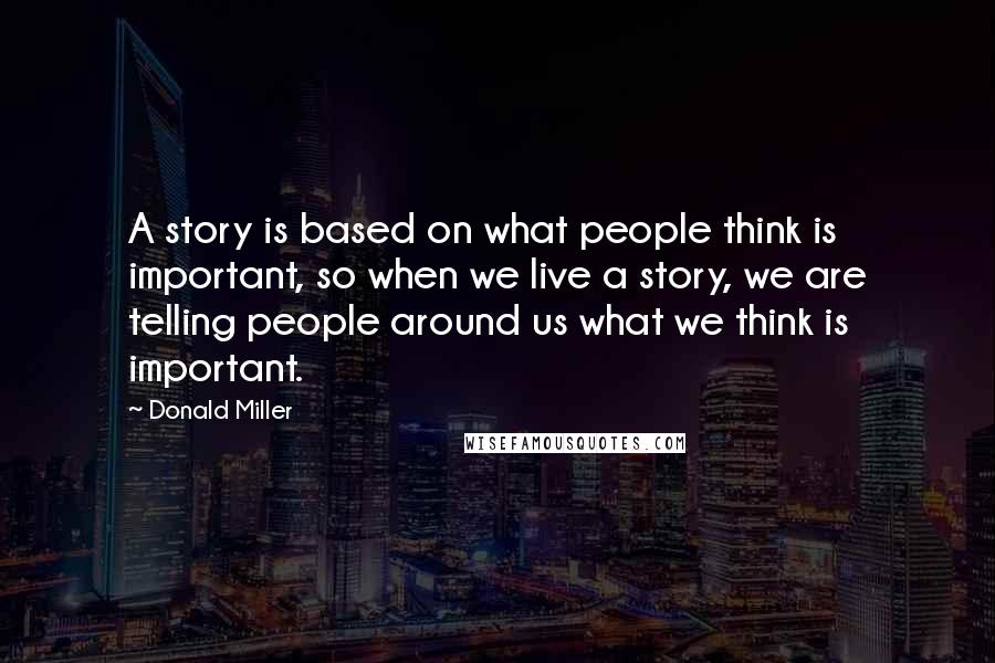 Donald Miller Quotes: A story is based on what people think is important, so when we live a story, we are telling people around us what we think is important.