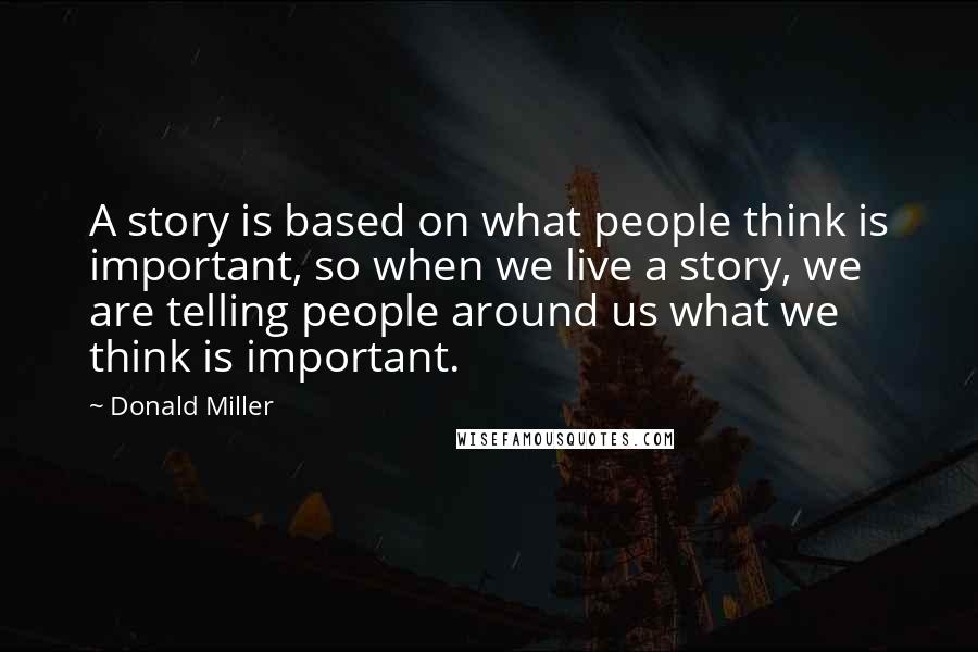 Donald Miller Quotes: A story is based on what people think is important, so when we live a story, we are telling people around us what we think is important.