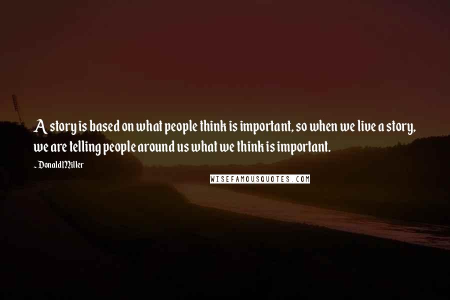 Donald Miller Quotes: A story is based on what people think is important, so when we live a story, we are telling people around us what we think is important.