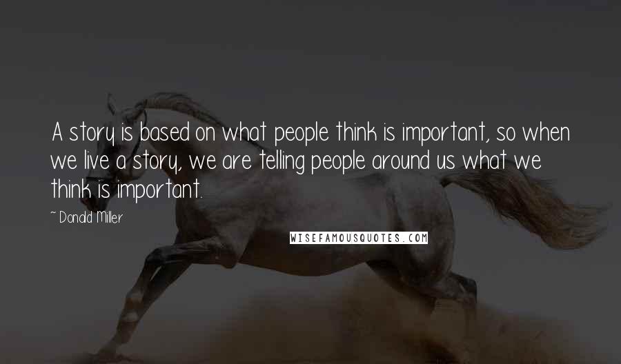 Donald Miller Quotes: A story is based on what people think is important, so when we live a story, we are telling people around us what we think is important.