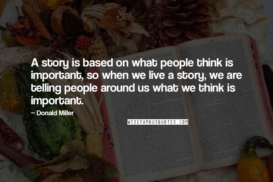 Donald Miller Quotes: A story is based on what people think is important, so when we live a story, we are telling people around us what we think is important.