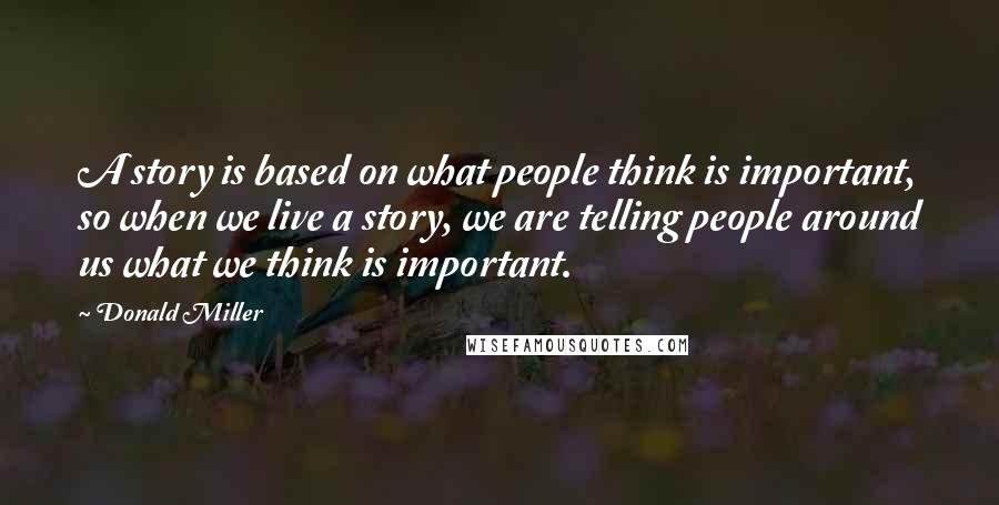 Donald Miller Quotes: A story is based on what people think is important, so when we live a story, we are telling people around us what we think is important.