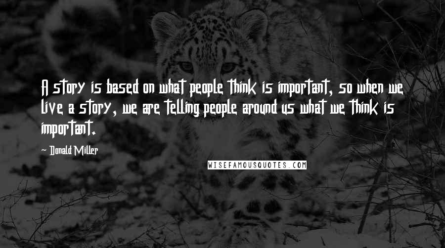 Donald Miller Quotes: A story is based on what people think is important, so when we live a story, we are telling people around us what we think is important.