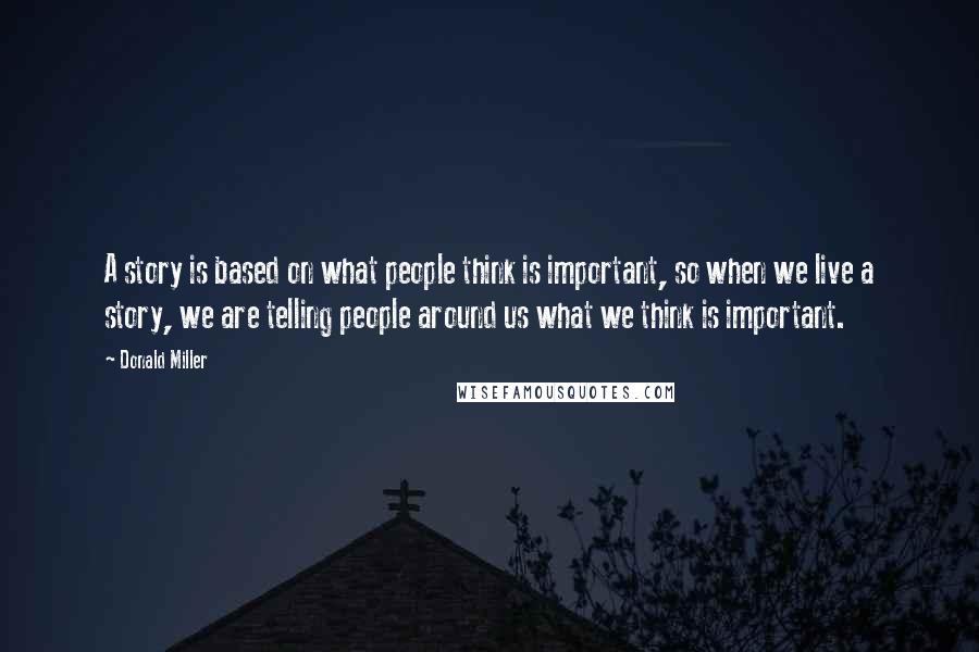 Donald Miller Quotes: A story is based on what people think is important, so when we live a story, we are telling people around us what we think is important.