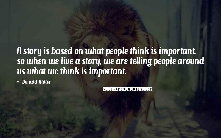 Donald Miller Quotes: A story is based on what people think is important, so when we live a story, we are telling people around us what we think is important.