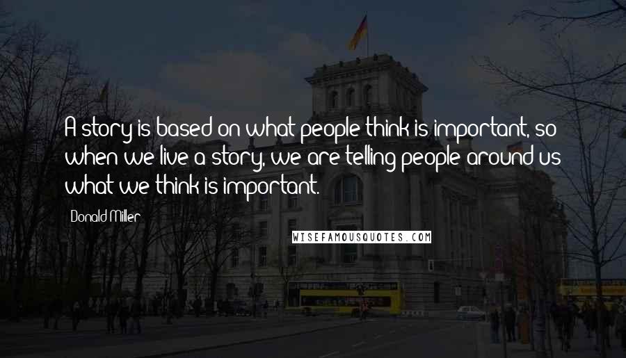 Donald Miller Quotes: A story is based on what people think is important, so when we live a story, we are telling people around us what we think is important.