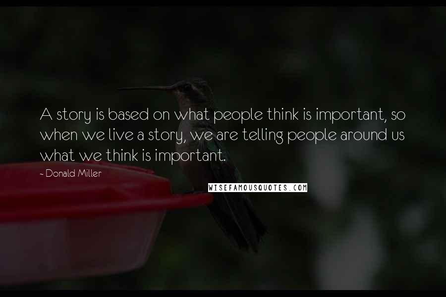 Donald Miller Quotes: A story is based on what people think is important, so when we live a story, we are telling people around us what we think is important.