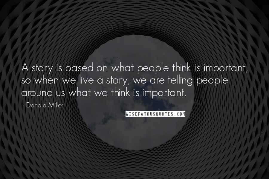 Donald Miller Quotes: A story is based on what people think is important, so when we live a story, we are telling people around us what we think is important.