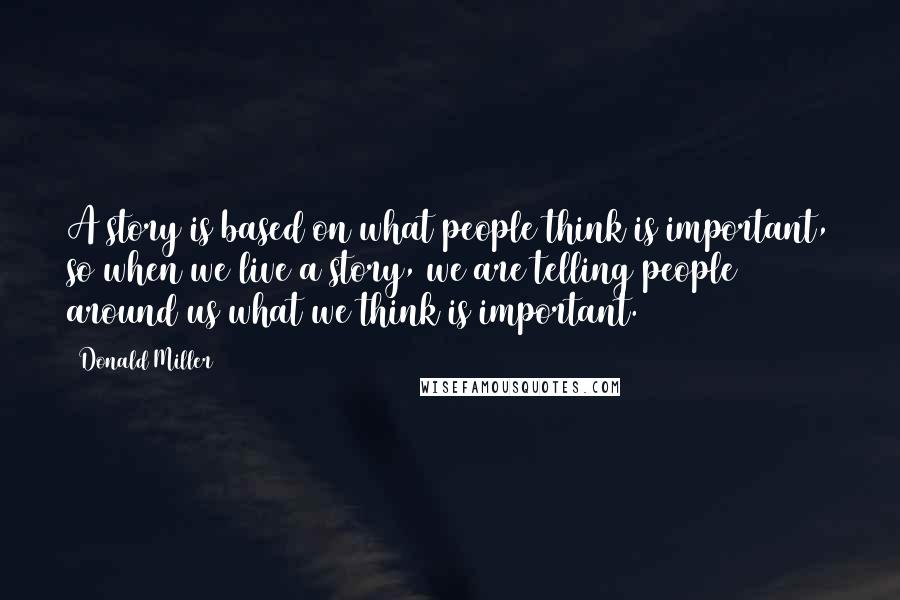 Donald Miller Quotes: A story is based on what people think is important, so when we live a story, we are telling people around us what we think is important.