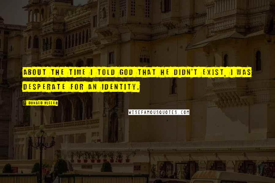 Donald Miller Quotes: About the time I told God that He didn't exist, I was desperate for an identity.