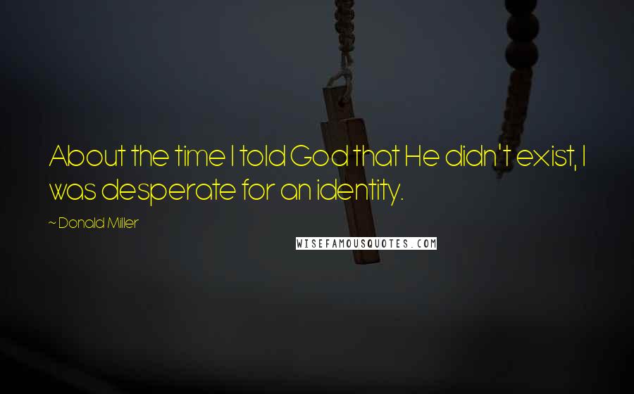 Donald Miller Quotes: About the time I told God that He didn't exist, I was desperate for an identity.