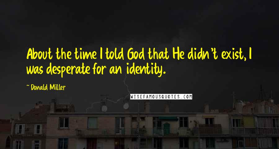 Donald Miller Quotes: About the time I told God that He didn't exist, I was desperate for an identity.