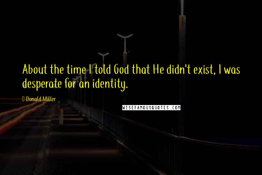 Donald Miller Quotes: About the time I told God that He didn't exist, I was desperate for an identity.