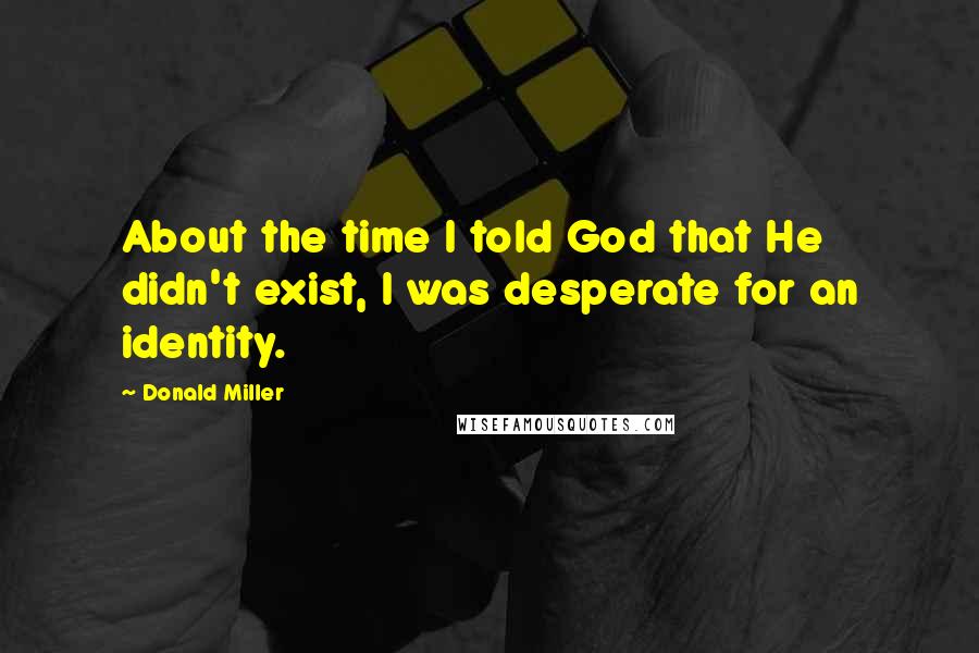 Donald Miller Quotes: About the time I told God that He didn't exist, I was desperate for an identity.