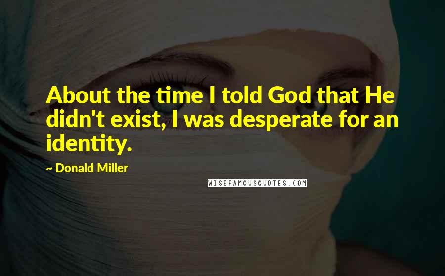 Donald Miller Quotes: About the time I told God that He didn't exist, I was desperate for an identity.