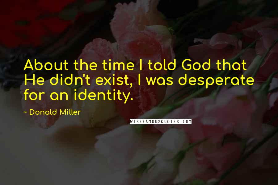 Donald Miller Quotes: About the time I told God that He didn't exist, I was desperate for an identity.