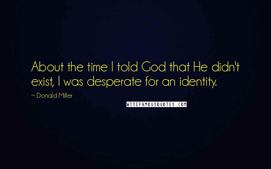 Donald Miller Quotes: About the time I told God that He didn't exist, I was desperate for an identity.