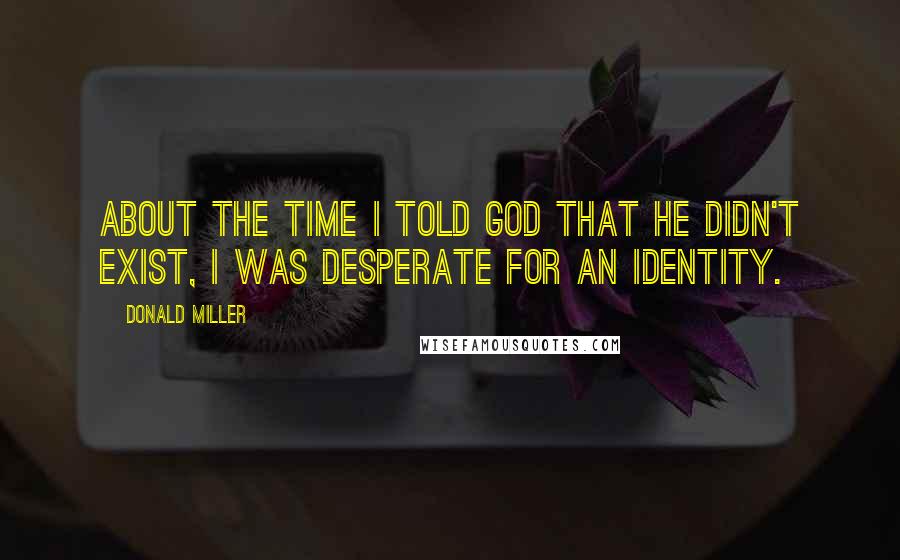 Donald Miller Quotes: About the time I told God that He didn't exist, I was desperate for an identity.
