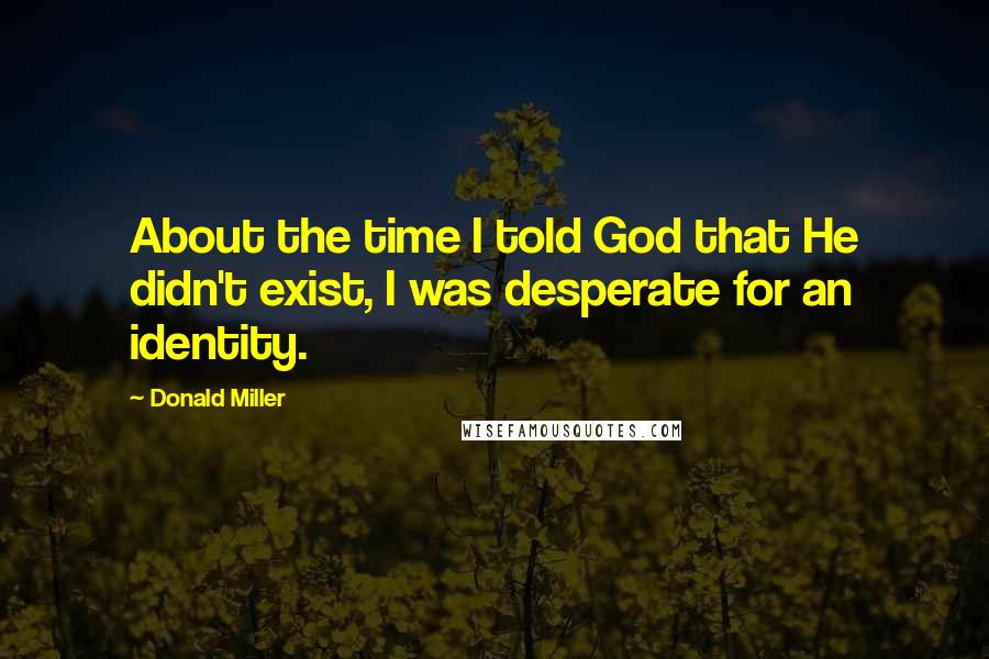 Donald Miller Quotes: About the time I told God that He didn't exist, I was desperate for an identity.